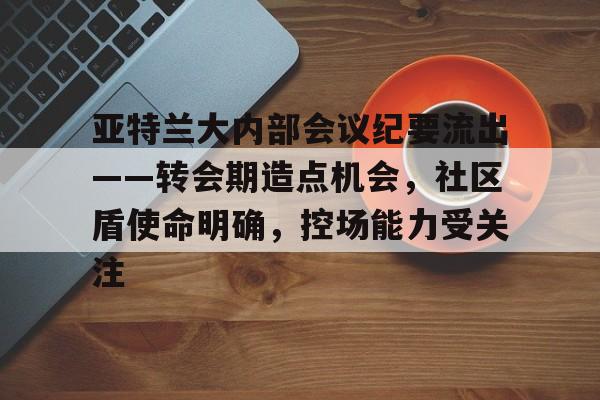 亚特兰大内部会议纪要流出——转会期造点机会，社区盾使命明确，控场能力受关注的简单介绍-乐动在线平台